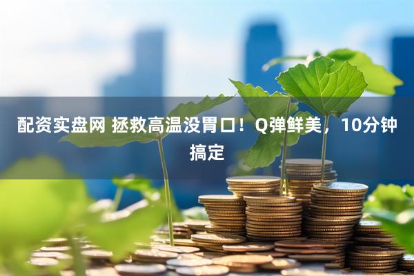 配资实盘网 拯救高温没胃口！Q弹鲜美，10分钟搞定