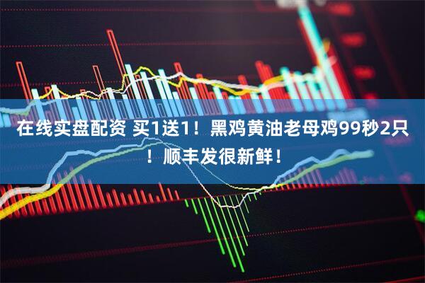 在线实盘配资 买1送1！黑鸡黄油老母鸡99秒2只！顺丰发很新鲜！
