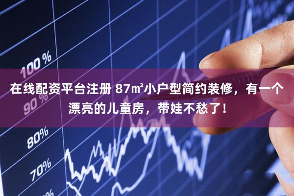 在线配资平台注册 87㎡小户型简约装修，有一个漂亮的儿童房，带娃不愁了！
