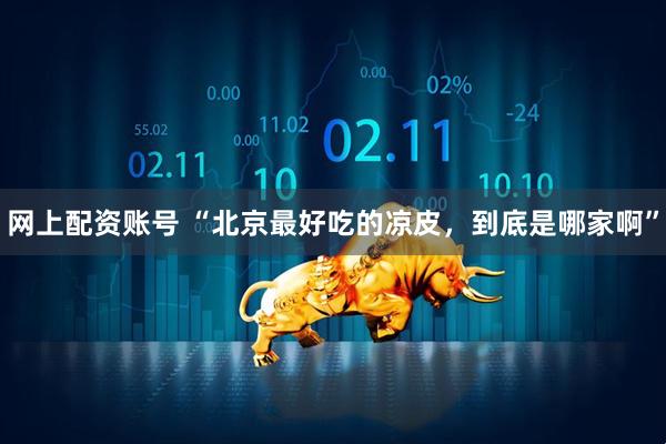 网上配资账号 “北京最好吃的凉皮，到底是哪家啊”
