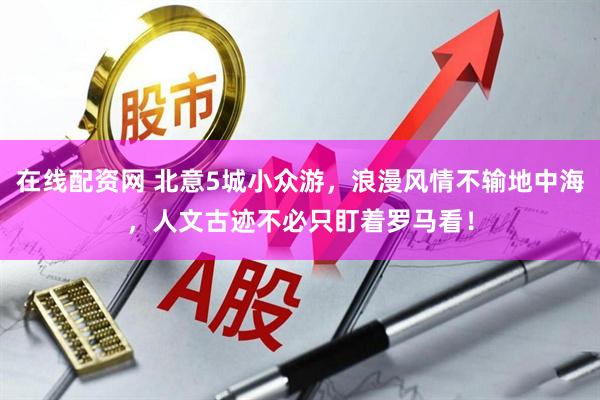 在线配资网 北意5城小众游，浪漫风情不输地中海，人文古迹不必只盯着罗马看！