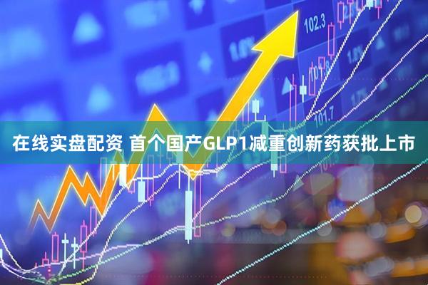在线实盘配资 首个国产GLP1减重创新药获批上市