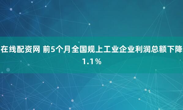 在线配资网 前5个月全国规上工业企业利润总额下降1.1％