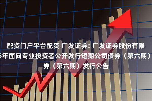 配资门户平台配资 广发证券: 广发证券股份有限公司2025年面向专业投资者公开发行短期公司债券（第六期）发行公告