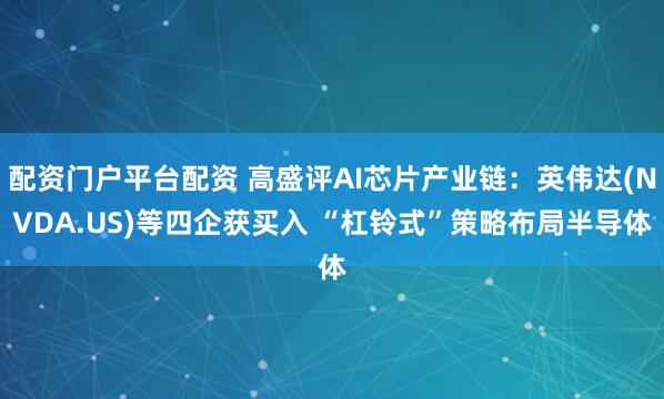 配资门户平台配资 高盛评AI芯片产业链：英伟达(NVDA.US)等四企获买入 “杠铃式”策略布局半导体