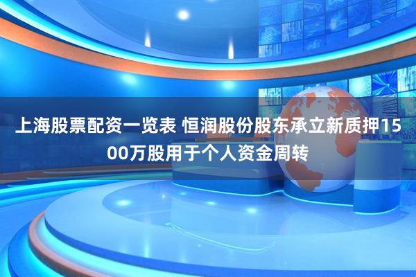 上海股票配资一览表 恒润股份股东承立新质押1500万股用于个人资金周转