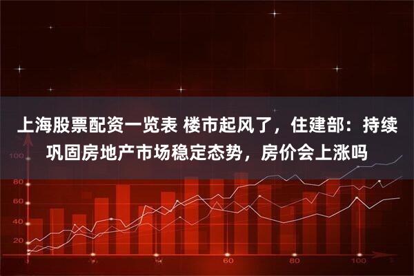 上海股票配资一览表 楼市起风了，住建部：持续巩固房地产市场稳定态势，房价会上涨吗