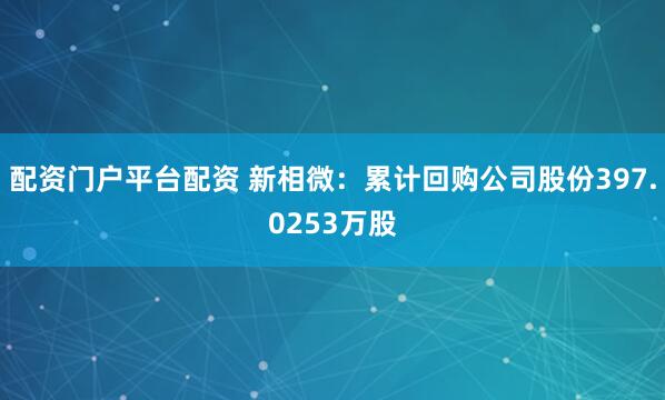 配资门户平台配资 新相微：累计回购公司股份397.0253万股