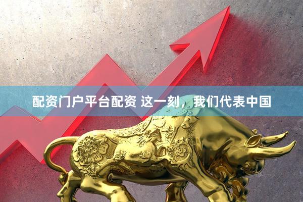 配资门户平台配资 这一刻，我们代表中国