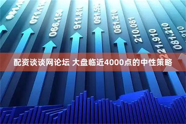 配资谈谈网论坛 大盘临近4000点的中性策略