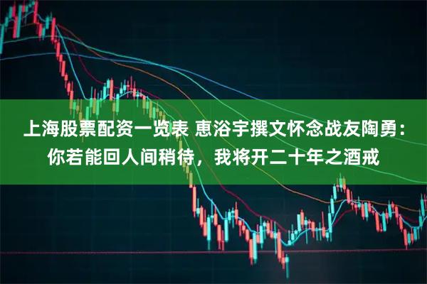 上海股票配资一览表 恵浴宇撰文怀念战友陶勇：你若能回人间稍待，我将开二十年之酒戒