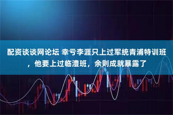配资谈谈网论坛 幸亏李涯只上过军统青浦特训班，他要上过临澧班，余则成就暴露了