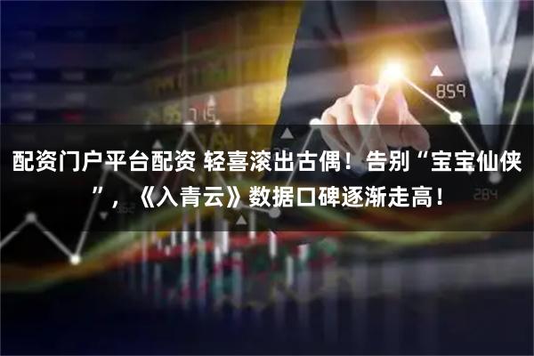 配资门户平台配资 轻喜滚出古偶！告别“宝宝仙侠”，《入青云》数据口碑逐渐走高！