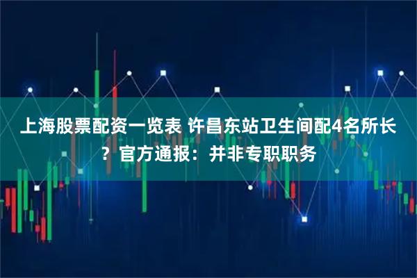 上海股票配资一览表 许昌东站卫生间配4名所长？官方通报：并非专职职务