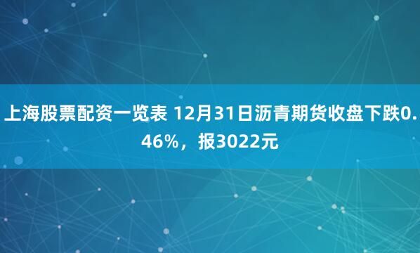 上海股票配资一览表 12月31日沥青期货收盘下跌0.46%，报3022元