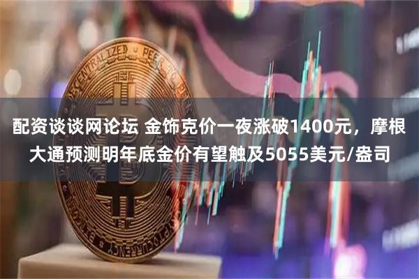 配资谈谈网论坛 金饰克价一夜涨破1400元，摩根大通预测明年底金价有望触及5055美元/盎司