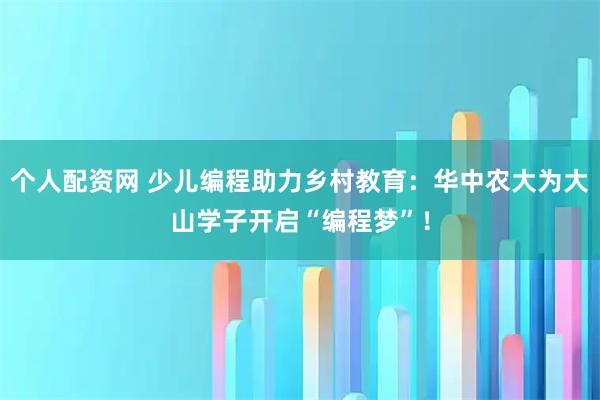 个人配资网 少儿编程助力乡村教育：华中农大为大山学子开启“编程梦”！