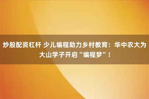 炒股配资杠杆 少儿编程助力乡村教育：华中农大为大山学子开启“编程梦”！