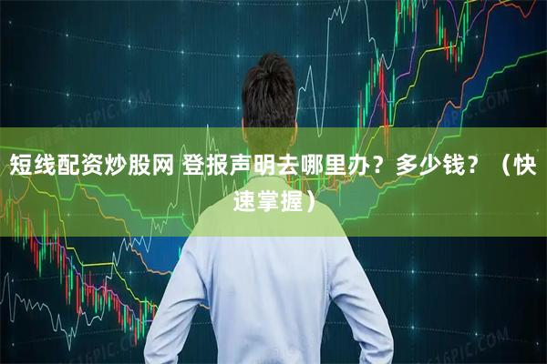 短线配资炒股网 登报声明去哪里办？多少钱？（快速掌握）