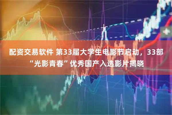 配资交易软件 第33届大学生电影节启动，33部“光影青春”优秀国产入选影片揭晓