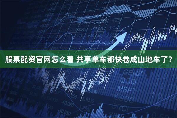 股票配资官网怎么看 共享单车都快卷成山地车了？
