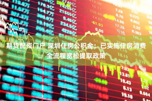 期货配资门户 深圳住房公积金：已实施住房消费全流程宽松提取政策