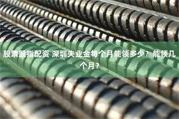 股票股指配资 深圳失业金每个月能领多少？能领几个月？