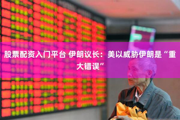 股票配资入门平台 伊朗议长：美以威胁伊朗是“重大错误”