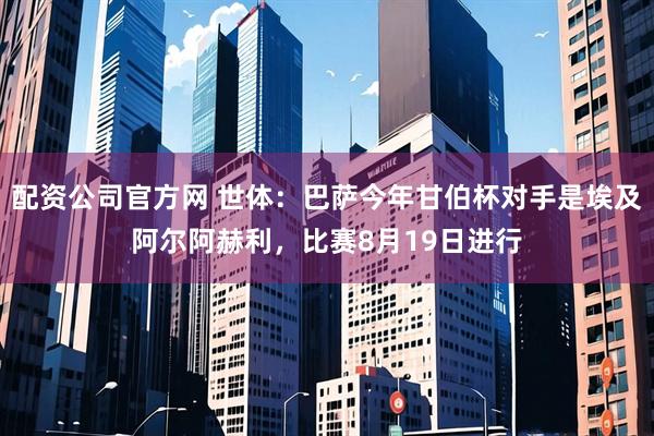 配资公司官方网 世体：巴萨今年甘伯杯对手是埃及阿尔阿赫利，比赛8月19日进行