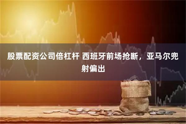 股票配资公司倍杠杆 西班牙前场抢断，亚马尔兜射偏出